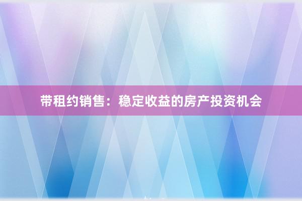 带租约销售：稳定收益的房产投资机会