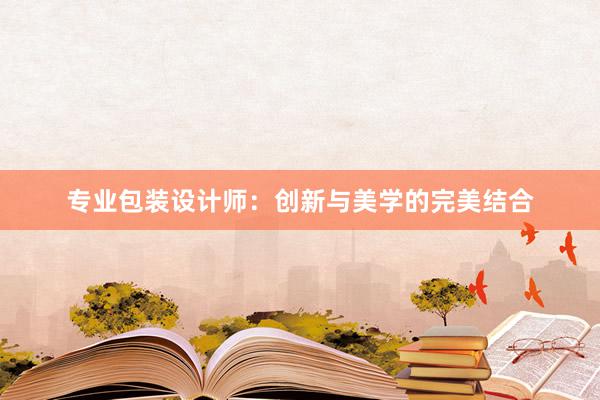 专业包装设计师：创新与美学的完美结合